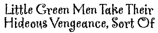 Little Green Men Take Their Hideous Vengeance, Sort Of